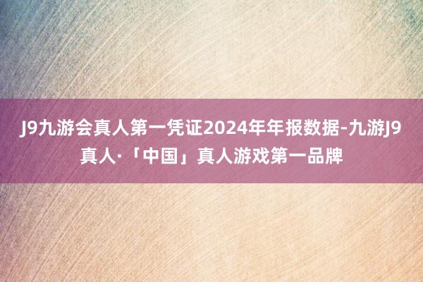 J9九游会真人第一凭证2024年年报数据-九游J9真人·「中国」真人游戏第一品牌