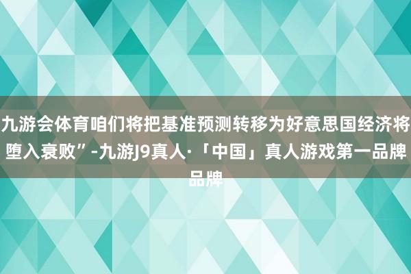 九游会体育咱们将把基准预测转移为好意思国经济将堕入衰败”-九游J9真人·「中国」真人游戏第一品牌