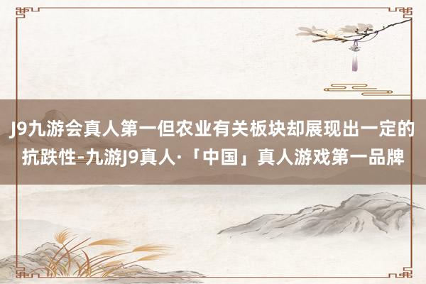 J9九游会真人第一但农业有关板块却展现出一定的抗跌性-九游J9真人·「中国」真人游戏第一品牌