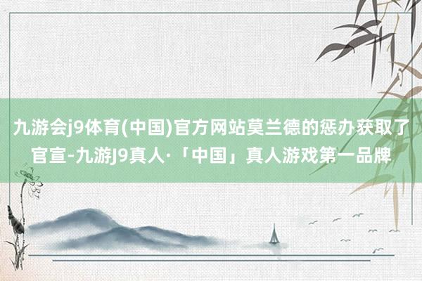九游会j9体育(中国)官方网站莫兰德的惩办获取了官宣-九游J9真人·「中国」真人游戏第一品牌