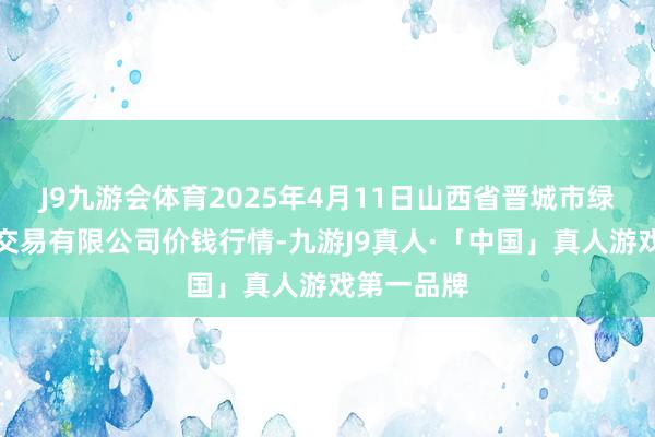 J9九游会体育2025年4月11日山西省晋城市绿欣农居品交易有限公司价钱行情-九游J9真人·「中国」真人游戏第一品牌