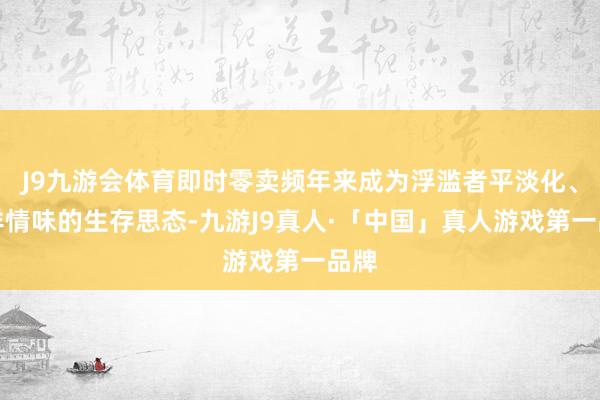 J9九游会体育即时零卖频年来成为浮滥者平淡化、高详情味的生存思态-九游J9真人·「中国」真人游戏第一品牌