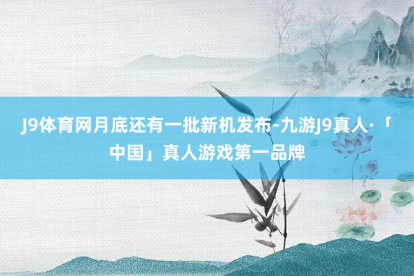 J9体育网月底还有一批新机发布-九游J9真人·「中国」真人游戏第一品牌