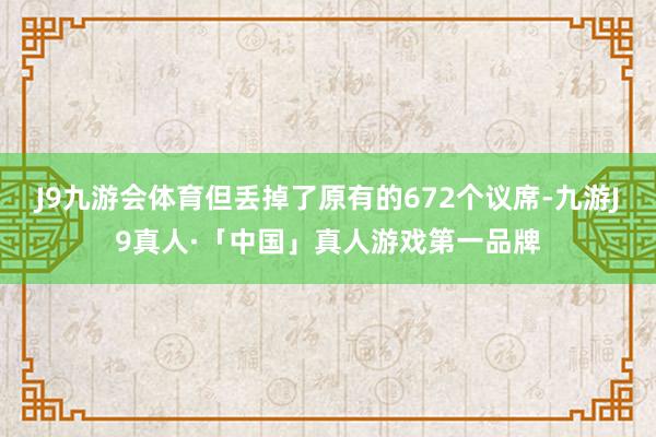 J9九游会体育但丢掉了原有的672个议席-九游J9真人·「中国」真人游戏第一品牌