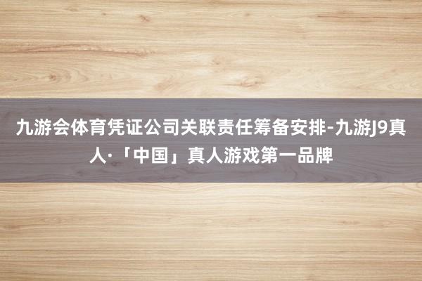 九游会体育凭证公司关联责任筹备安排-九游J9真人·「中国」真人游戏第一品牌