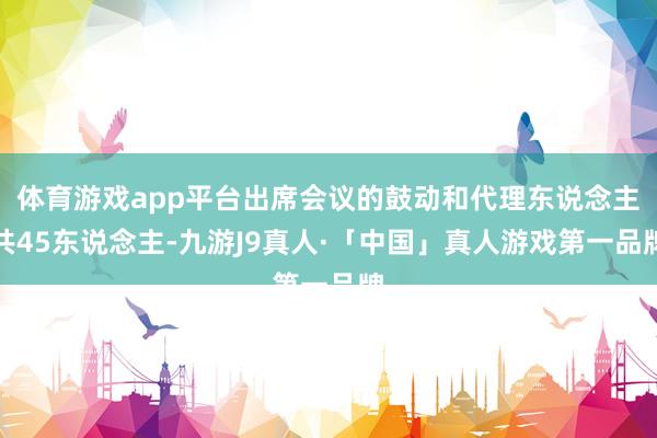 体育游戏app平台出席会议的鼓动和代理东说念主共45东说念主-九游J9真人·「中国」真人游戏第一品牌