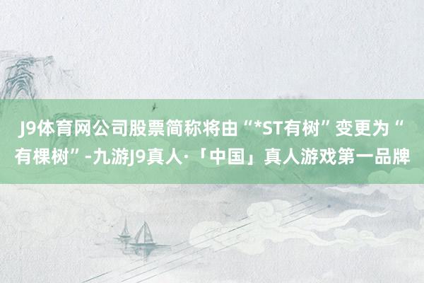 J9体育网公司股票简称将由“*ST有树”变更为“有棵树”-九游J9真人·「中国」真人游戏第一品牌